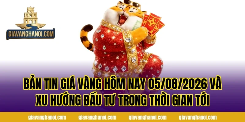 Bản Tin Giá Vàng Hôm Nay 05/08/2026 và xu hướng đầu tư trong thời gian tới