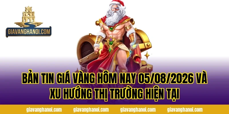 Bản Tin Giá Vàng Hôm Nay 05/08/2026 và xu hướng thị trường hiện tại