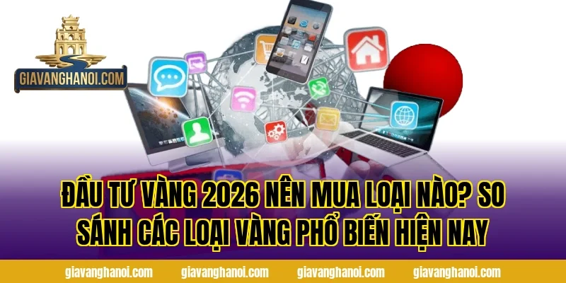 Đầu Tư Vàng 2026 Nên Mua Loại Nào? So sánh các loại vàng phổ biến hiện nay