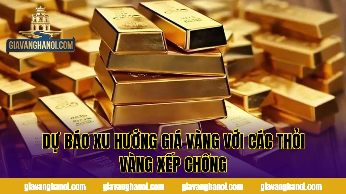 Dự báo xu hướng giá vàng với các thỏi vàng xếp chồng