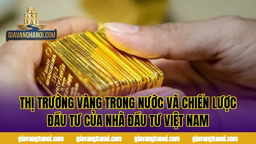 Thị trường vàng trong nước và chiến lược đầu tư của nhà đầu tư Việt Nam