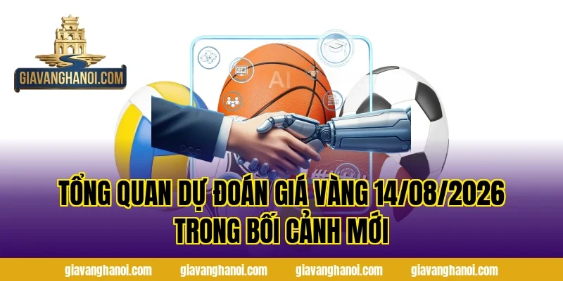 Tổng quan Dự Đoán Giá Vàng 14/08/2026 trong bối cảnh mới