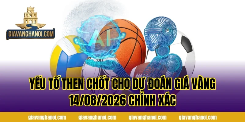 Yếu tố then chốt cho Dự Đoán Giá Vàng 14/08/2026 chính xác